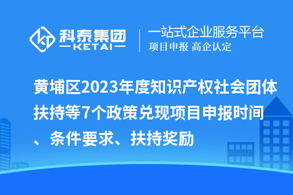 黃埔區(qū)2023年度知識產(chǎn)權(quán)社會團體扶持等7個政策兌現(xiàn)<a href=http://www.qiyeqqexmail.cn/shenbao.html target=_blank class=infotextkey>項目申報</a>時間、條件要求、扶持獎勵