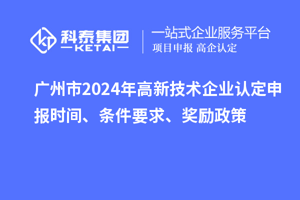 廣州市2024年高新技術(shù)企業(yè)認(rèn)定申報(bào)時(shí)間、條件要求、獎(jiǎng)勵(lì)政策