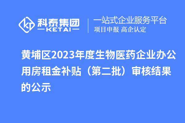 黃埔區(qū)2023年度生物醫(yī)藥企業(yè)辦公用房租金補貼（第二批）審核結(jié)果的公示