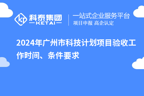 2024年廣州市科技計(jì)劃項(xiàng)目驗(yàn)收工作時(shí)間、條件要求
