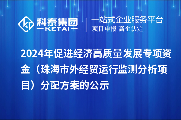 2024年促進(jìn)經(jīng)濟(jì)高質(zhì)量發(fā)展專(zhuān)項(xiàng)資金（珠海市外經(jīng)貿(mào)運(yùn)行監(jiān)測(cè)分析項(xiàng)目）分配方案的公示