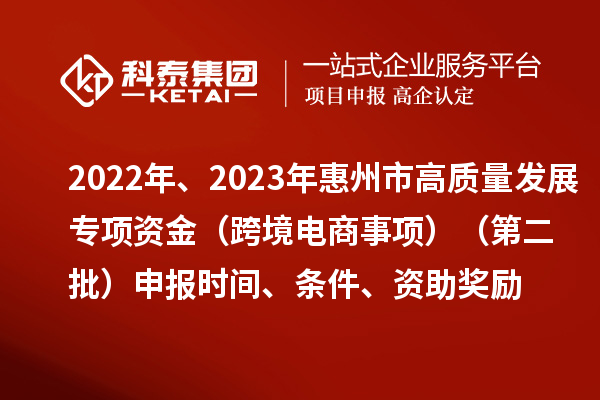2022年、2023年惠州市促進經(jīng)濟高質(zhì)量發(fā)展專項資金（跨境電商事項）（第二批）申報時間、條件、資助獎勵