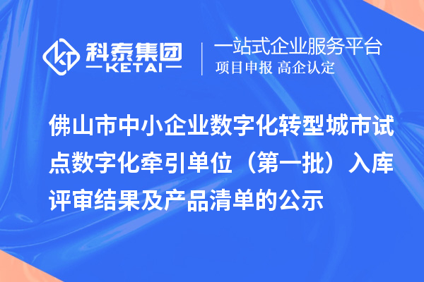 佛山市中小企業(yè)數(shù)字化轉(zhuǎn)型城市試點(diǎn)數(shù)字化牽引單位（第一批）入庫(kù)評(píng)審結(jié)果及產(chǎn)品清單的公示