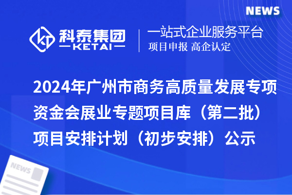 2024年廣州市促進(jìn)商務(wù)高質(zhì)量發(fā)展專(zhuān)項(xiàng)資金會(huì)展業(yè)專(zhuān)題項(xiàng)目庫(kù)（第二批）項(xiàng)目安排計(jì)劃（初步安排）的公示