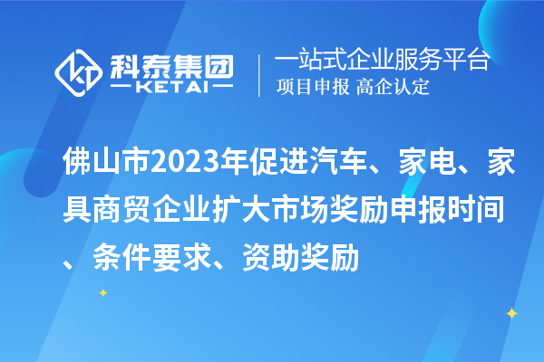 佛山市2023年促進(jìn)汽車、家電、家具商貿(mào)企業(yè)擴(kuò)大市場獎(jiǎng)勵(lì)申報(bào)時(shí)間、條件要求、資助獎(jiǎng)勵(lì)