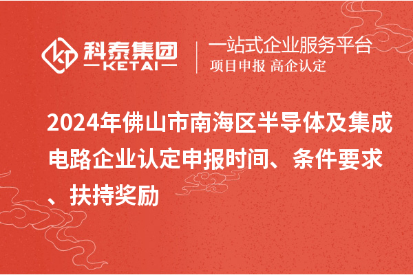 2024年佛山市南海區(qū)半導(dǎo)體及集成電路企業(yè)認(rèn)定申報(bào)時(shí)間、條件要求、扶持獎(jiǎng)勵(lì)