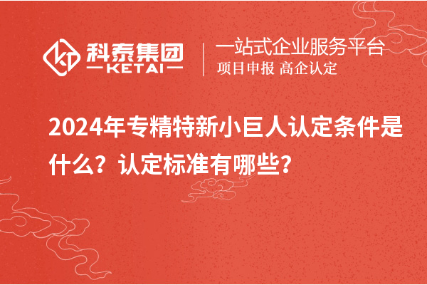 2024年專精特新小巨人認定條件是什么？認定標準有哪些？