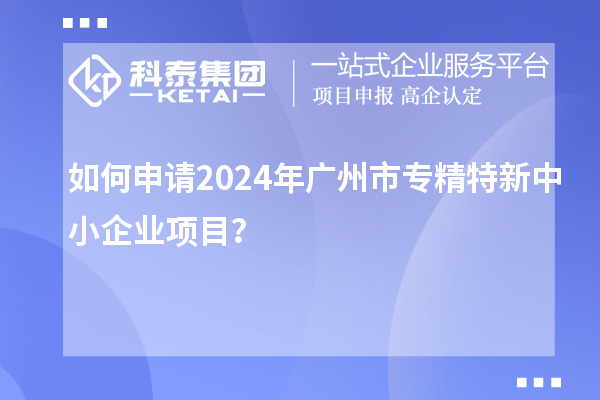 如何申請2024年廣州市專精特新中小企業(yè)項目？