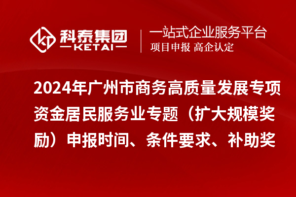 2024年廣州市商務(wù)高質(zhì)量發(fā)展專項資金居民服務(wù)業(yè)專題（擴大規(guī)模獎勵）申報時間、條件要求、補助獎勵