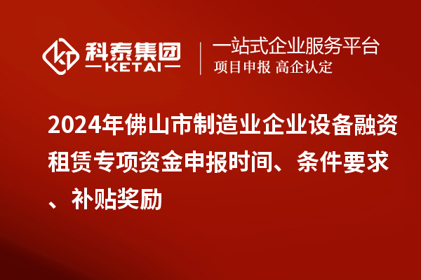 2024年佛山市制造業(yè)企業(yè)設備融資租賃專項資金申報時間、條件要求、補貼獎勵