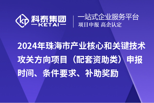 2024年珠海市產(chǎn)業(yè)核心和關(guān)鍵技術(shù)攻關(guān)方向項(xiàng)目（配套資助類）申報(bào)時間、條件要求、補(bǔ)助獎勵