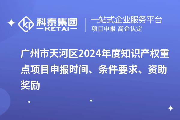 廣州市天河區(qū)2024年度知識(shí)產(chǎn)權(quán)重點(diǎn)項(xiàng)目申報(bào)時(shí)間、條件要求、資助獎(jiǎng)勵(lì)