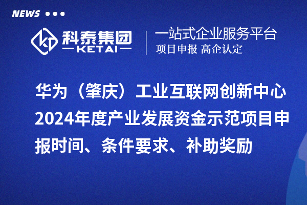 華為（肇慶）工業(yè)互聯(lián)網(wǎng)創(chuàng)新中心2024年度產(chǎn)業(yè)發(fā)展資金示范項目申報時間、條件要求、補(bǔ)助獎勵