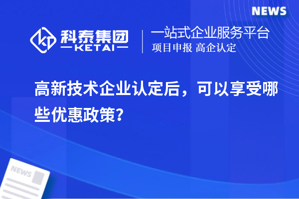 高新技術(shù)企業(yè)認定后，可以享受哪些優(yōu)惠政策？