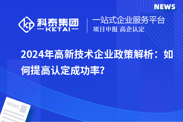 2024年高新技術(shù)企業(yè)政策解析：如何提高認(rèn)定成功率？