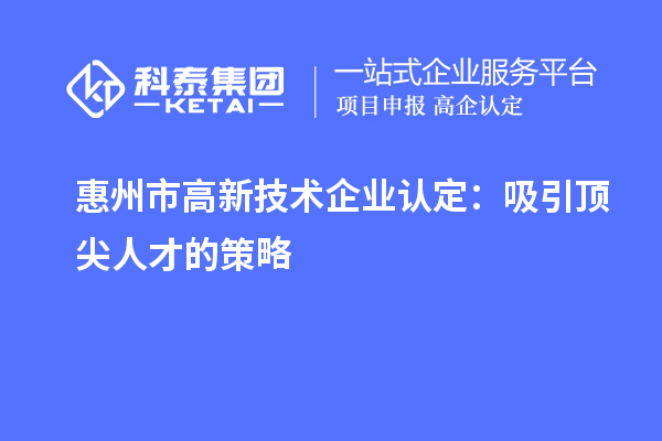 惠州市高新技術企業(yè)認定：吸引頂尖人才的策略