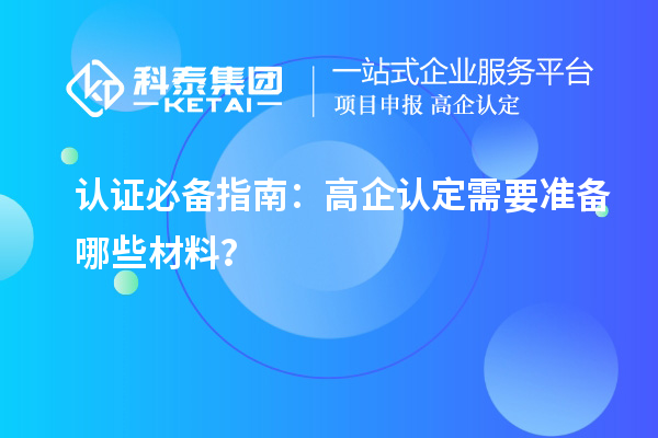 認(rèn)證必備指南：高企認(rèn)定需要準(zhǔn)備哪些材料？