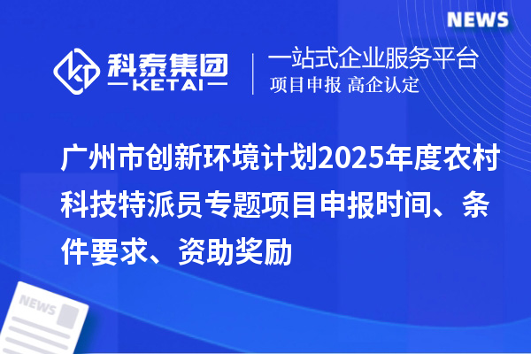 廣州市創(chuàng)新環(huán)境計(jì)劃2025年度農(nóng)村科技特派員專題項(xiàng)目申報(bào)時(shí)間、條件要求、資助獎(jiǎng)勵(lì)