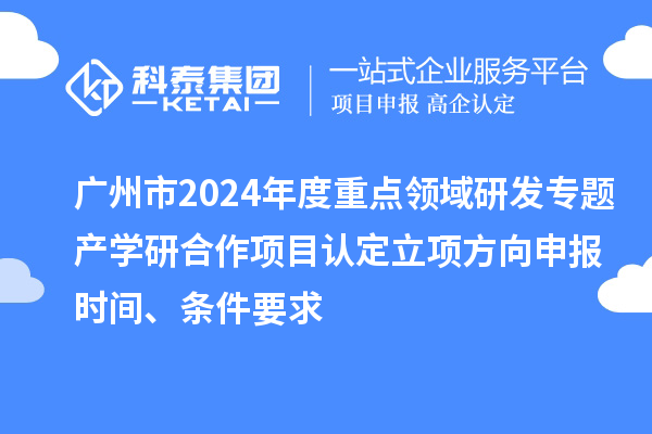 廣州市2024年度重點(diǎn)領(lǐng)域研發(fā)專題產(chǎn)學(xué)研合作項目認(rèn)定立項方向申報時間、條件要求