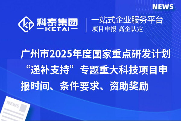 廣州市2025年度國家重點(diǎn)研發(fā)計(jì)劃“遞補(bǔ)支持”專題重大科技項(xiàng)目申報(bào)時(shí)間、條件要求、資助獎(jiǎng)勵(lì)