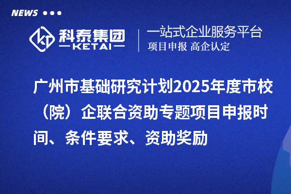 廣州市基礎(chǔ)研究計劃2025年度市校（院）企聯(lián)合資助專題項目申報時間、條件要求、資助獎勵