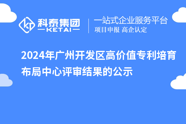 2024年廣州開(kāi)發(fā)區(qū)高價(jià)值專利培育布局中心評(píng)審結(jié)果的公示