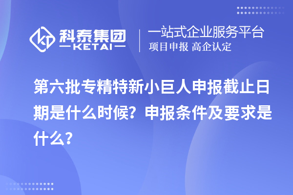 第六批<a href=http://www.qiyeqqexmail.cn/fuwu/zhuanjingtexin.html target=_blank class=infotextkey>專精特新小巨人申報</a>截止日期是什么時候？申報條件及要求是什么？