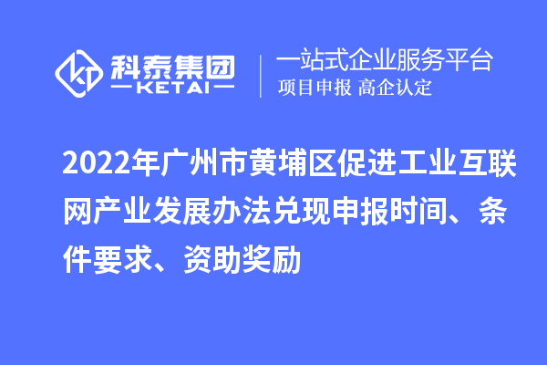 2022年廣州市黃埔區(qū)促進工業(yè)互聯(lián)網(wǎng)產(chǎn)業(yè)發(fā)展辦法兌現(xiàn)申報時間、條件要求、資助獎勵
