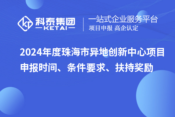 2024年度珠海市異地創(chuàng)新中心項目申報時間、條件要求、扶持獎勵