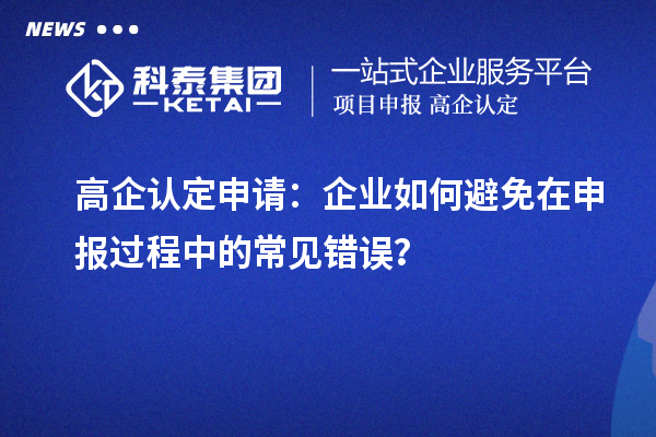 高企認(rèn)定申請(qǐng)：企業(yè)如何避免在申報(bào)過(guò)程中的常見(jiàn)錯(cuò)誤？