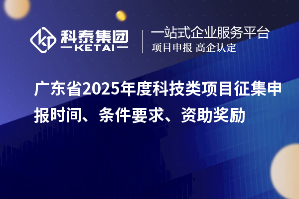 廣東省2025年度科技類項目征集申報時間、條件要求、資助獎勵