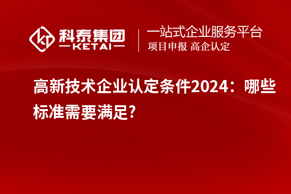 <a href=http://www.qiyeqqexmail.cn target=_blank class=infotextkey>高新技術(shù)企業(yè)認(rèn)定</a>條件2024：哪些標(biāo)準(zhǔn)需要滿足?