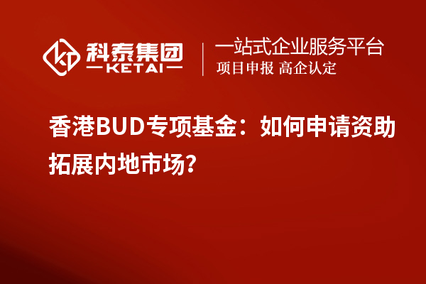 香港BUD專(zhuān)項(xiàng)基金：如何申請(qǐng)資助拓展內(nèi)地市場(chǎng)？