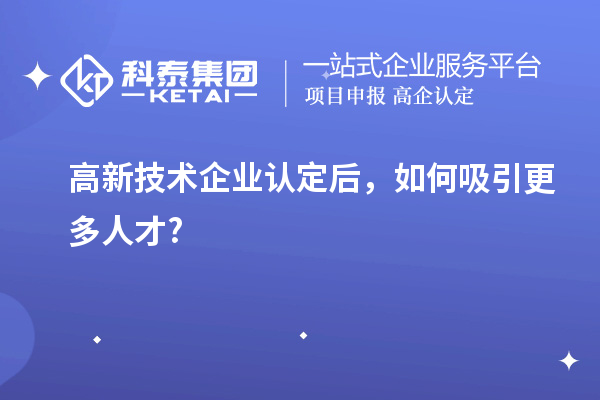 高新技術(shù)企業(yè)認(rèn)定后，如何吸引更多人才?