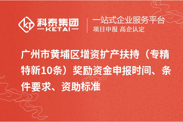 廣州市黃埔區(qū)增資擴(kuò)產(chǎn)扶持（專精特新10條）獎(jiǎng)勵(lì)資金申報(bào)時(shí)間、條件要求、資助標(biāo)準(zhǔn)