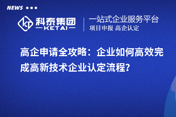 高企申請(qǐng)全攻略：企業(yè)如何高效完成高新技術(shù)企業(yè)認(rèn)定流程？