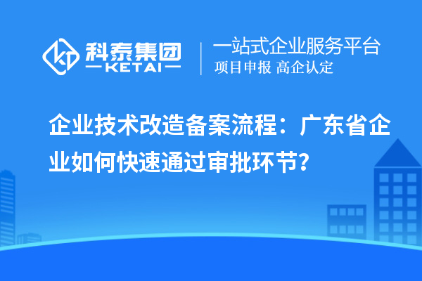 企業(yè)技術(shù)改造備案流程：廣東省企業(yè)如何快速通過審批環(huán)節(jié)？