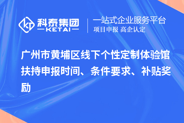廣州市黃埔區(qū)線下個性定制體驗館扶持申報時間、條件要求、補貼獎勵
