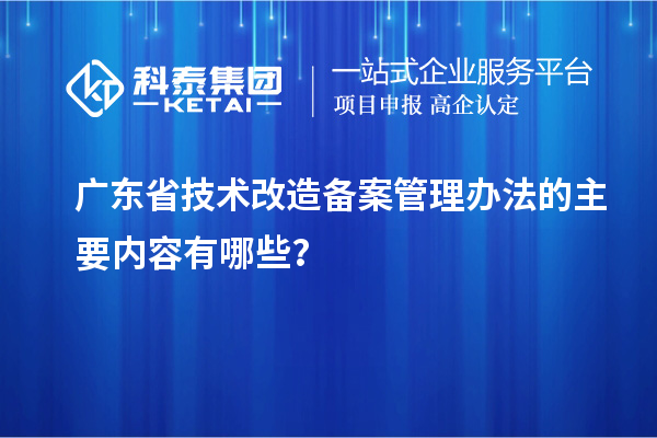廣東省技術(shù)改造備案管理辦法的主要內(nèi)容有哪些？