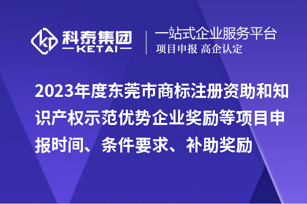2023年度東莞市商標(biāo)注冊資助和知識產(chǎn)權(quán)示范優(yōu)勢企業(yè)獎勵等項(xiàng)目申報時間、條件要求、補(bǔ)助獎勵
