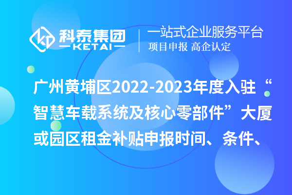 廣州黃埔區(qū)2022-2023年度入駐“智慧車載系統(tǒng)及核心零部件”大廈或園區(qū)租金補貼申報時間、條件、資助獎勵