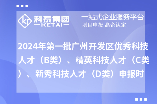 2024年第一批廣州開(kāi)發(fā)區(qū)優(yōu)秀科技人才（B類）、精英科技人才 （C類）、新秀科技人才（D類）申報(bào)時(shí)間、條件、補(bǔ)貼獎(jiǎng)勵(lì)