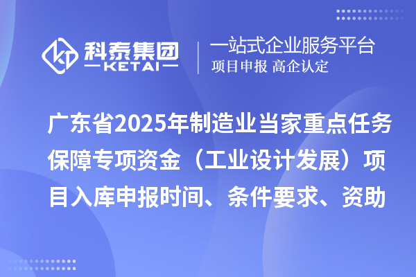 廣東省2025年制造業(yè)當(dāng)家重點(diǎn)任務(wù)保障專(zhuān)項(xiàng)資金（工業(yè)設(shè)計(jì)發(fā)展）項(xiàng)目入庫(kù)申報(bào)時(shí)間、條件要求、資助獎(jiǎng)勵(lì)