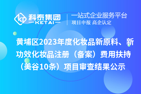廣州市黃埔區(qū)2023年度化妝品新原料、新功效化妝品注冊(cè)（備案）費(fèi)用扶持（美谷10條）項(xiàng)目審查結(jié)果公示