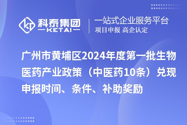 廣州市黃埔區(qū)2024年度第一批生物醫(yī)藥產(chǎn)業(yè)政策（中醫(yī)藥10條）兌現(xiàn)申報(bào)時(shí)間、條件、補(bǔ)助獎(jiǎng)勵(lì)