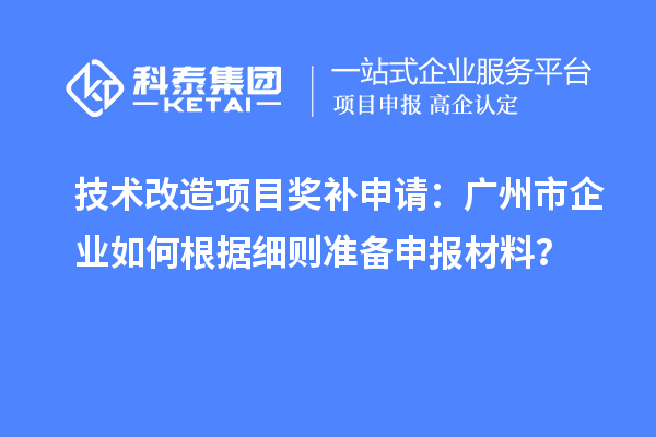 技術(shù)改造項目獎補申請：廣州市企業(yè)如何根據(jù)細則準備申報材料？