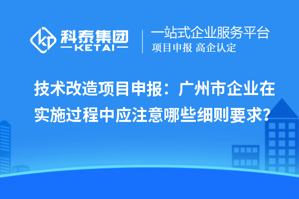 技術(shù)改造<a href=http://www.qiyeqqexmail.cn/shenbao.html target=_blank class=infotextkey>項(xiàng)目申報(bào)</a>：廣州市企業(yè)在實(shí)施過(guò)程中應(yīng)注意哪些細(xì)則要求？