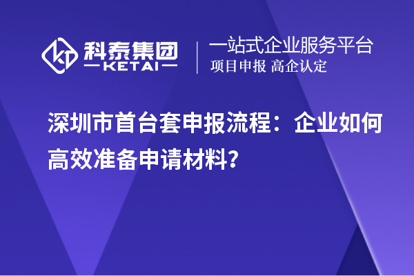 深圳市首臺(tái)套申報(bào)流程：企業(yè)如何高效準(zhǔn)備申請材料？