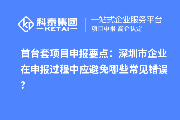首臺(tái)套項(xiàng)目申報(bào)要點(diǎn)：深圳市企業(yè)在申報(bào)過程中應(yīng)避免哪些常見錯(cuò)誤？