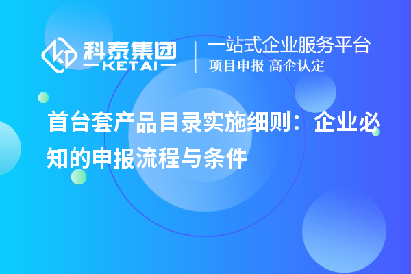 首臺(tái)套產(chǎn)品目錄實(shí)施細(xì)則：企業(yè)必知的申報(bào)流程與條件